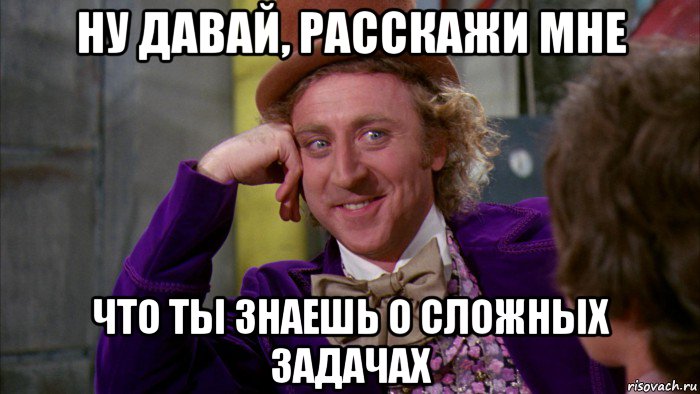 ну давай, расскажи мне что ты знаешь о сложных задачах, Мем Ну давай расскажи (Вилли Вонка)