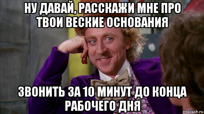 ну давай, расскажи мне про твои веские основания звонить за 10 минут до конца рабочего дня, Мем Ну давай расскажи (Вилли Вонка)