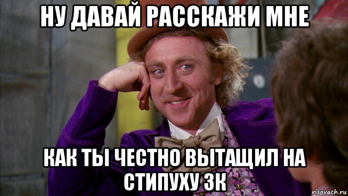 ну давай расскажи мне как ты честно вытащил на стипуху 3к, Мем Ну давай расскажи (Вилли Вонка)