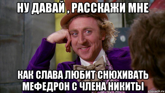 ну давай , расскажи мне как слава любит снюхивать мефедрон с члена никиты, Мем Ну давай расскажи (Вилли Вонка)