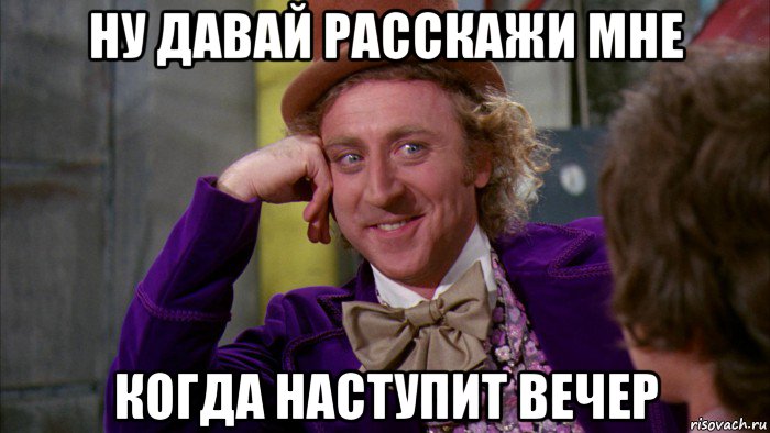 ну давай расскажи мне когда наступит вечер, Мем Ну давай расскажи (Вилли Вонка)