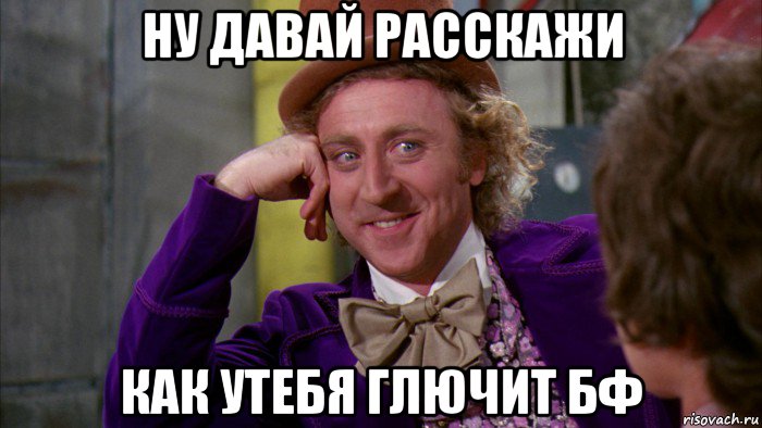 ну давай расскажи как утебя глючит бф, Мем Ну давай расскажи (Вилли Вонка)