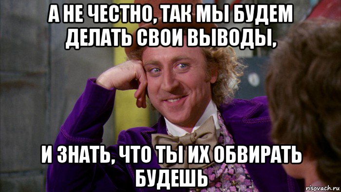 а не честно, так мы будем делать свои выводы, и знать, что ты их обвирать будешь, Мем Ну давай расскажи (Вилли Вонка)