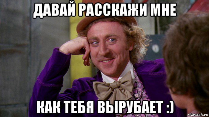 давай расскажи мне как тебя вырубает :), Мем Ну давай расскажи (Вилли Вонка)