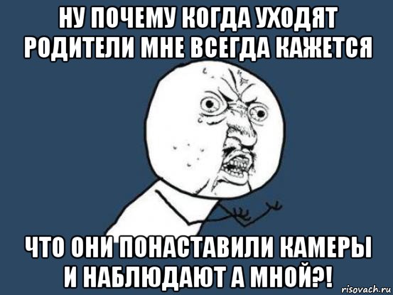 ну почему когда уходят родители мне всегда кажется что они понаставили камеры и наблюдают а мной?!, Мем Ну почему