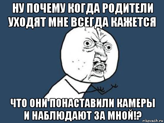 ну почему когда родители уходят мне всегда кажется что они понаставили камеры и наблюдают за мной!?, Мем Ну почему