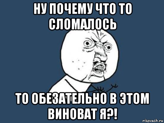 ну почему что то сломалось то обезательно в этом виноват я?!, Мем Ну почему