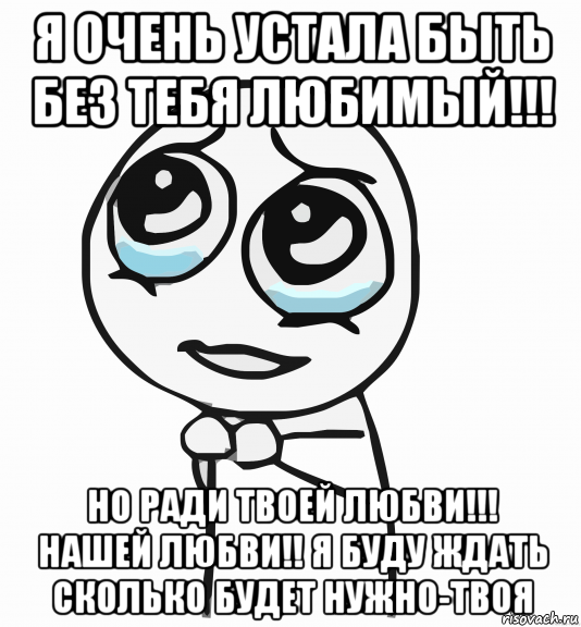 я очень устала быть без тебя любимый!!! но ради твоей любви!!! нашей любви!! я буду ждать сколько будет нужно-твоя, Мем  ну пожалуйста (please)