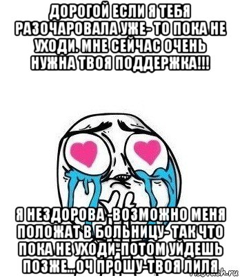 дорогой если я тебя разочаровала уже- то пока не уходи. мне сейчас очень нужна твоя поддержка!!! я нездорова -возможно меня положат в больницу- так что пока не уходи-потом уйдешь позже...оч прошу-твоя лиля, Мем Влюбленный