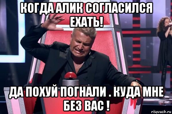 когда алик согласился ехать! да похуй погнали . куда мне без вас !, Мем   Отчаянный Агутин