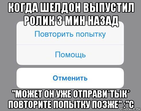 когда шелдон выпустил ролик 3 мин назад "может он уже отправи*тык* повторите попытку позже" :"с, Мем Отменить Помощь Повторить попытку