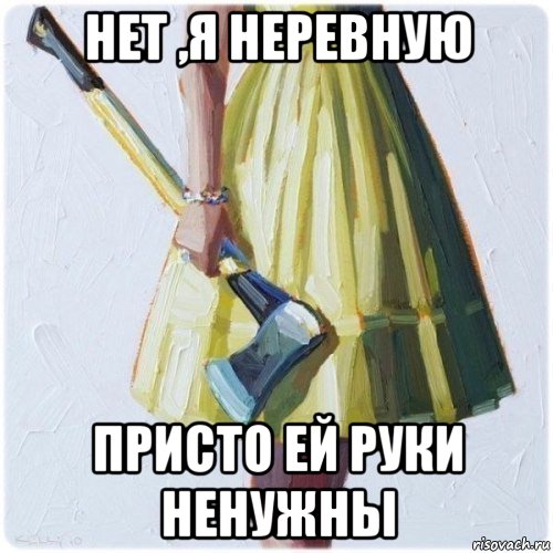 нет ,я неревную присто ей руки ненужны