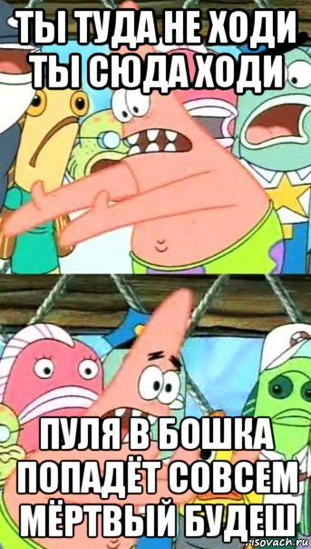 ты туда не ходи ты сюда ходи пуля в бошка попадёт совсем мёртвый будеш, Мем Патрик (берешь и делаешь)