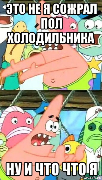 это не я сожрал пол холодильника ну и что что я, Мем Патрик (берешь и делаешь)