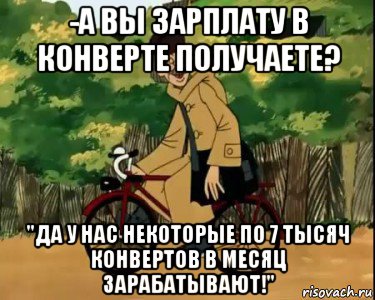 -а вы зарплату в конверте получаете? "да у нас некоторые по 7 тысяч конвертов в месяц зарабатывают!", Мем Печкин и велосипед