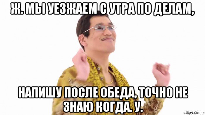 ж. мы уезжаем с утра по делам, напишу после обеда, точно не знаю когда. у., Мем    PenApple