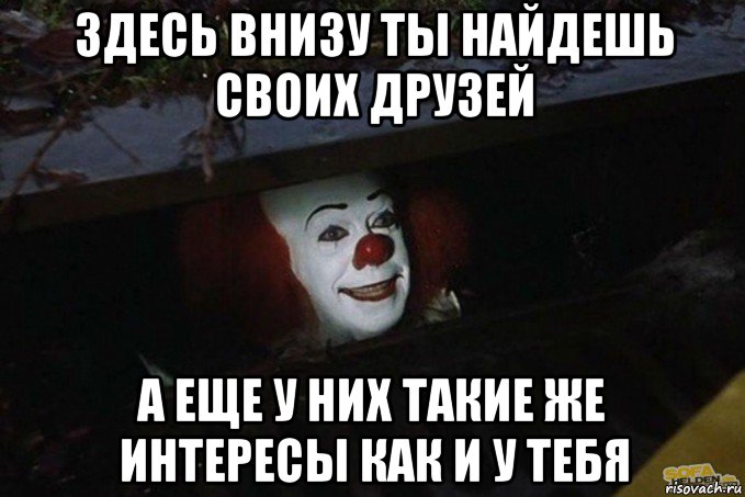 здесь внизу ты найдешь своих друзей а еще у них такие же интересы как и у тебя, Мем  Пеннивайз