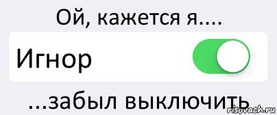 Ой, кажется я.... Игнор ...забыл выключить, Комикс Переключатель