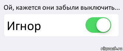 Ой, кажется они забыли выключить... Игнор , Комикс Переключатель