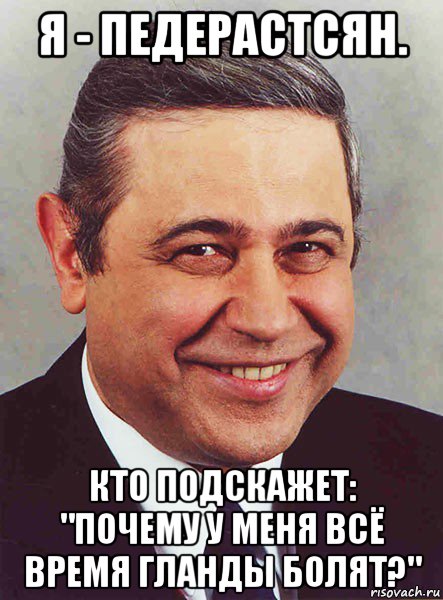 я - педерастсян. кто подскажет: "почему у меня всё время гланды болят?", Мем петросян