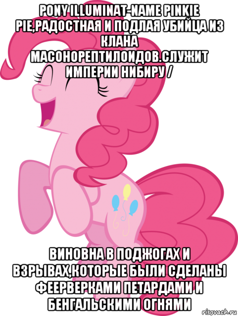 pony illuminat-name pinkie pie,радостная и подлая убийца из клана масонорептилоидов.служит империи нибиру / виновна в поджогах и взрывах,которые были сделаны феерверками петардами и бенгальскими огнями