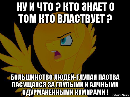 ну и что ? кто знает о том кто властвует ? большинство людей-глупая паства пасущаяся за глупыми и алчными одурманенными кумирами !