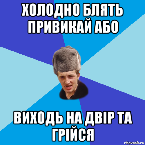 холодно блять привикай або виходь на двір та грійся