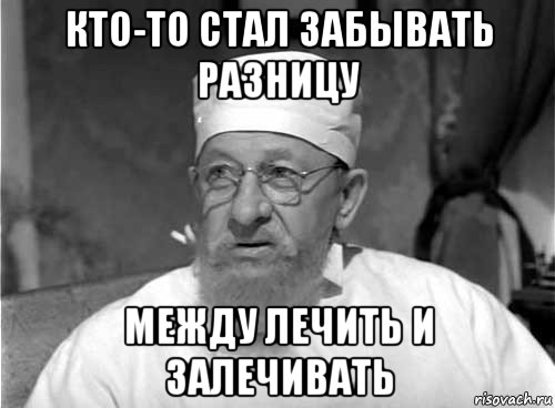 кто-то стал забывать разницу между лечить и залечивать