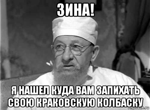 зина! я нашел куда вам запихать свою краковскую колбаску, Мем Профессор Преображенский