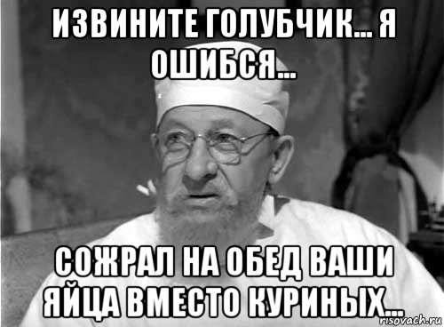 извините голубчик... я ошибся... сожрал на обед ваши яйца вместо куриных..., Мем Профессор Преображенский