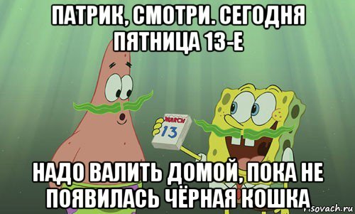 патрик, смотри. сегодня пятница 13-е надо валить домой, пока не появилась чёрная кошка, Мем просрали 8 марта