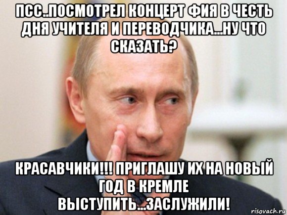 псс..посмотрел концерт фия в честь дня учителя и переводчика...ну что сказать? красавчики!!! приглашу их на новый год в кремле выступить...заслужили!