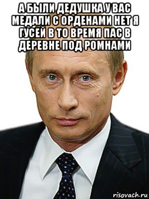 а были дедушка у вас медали с орденами нет я гусей в то время пас в деревне под ромнами , Мем Путин