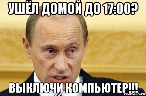 ушёл домой до 17:00? выключи компьютер!!!, Мем путин