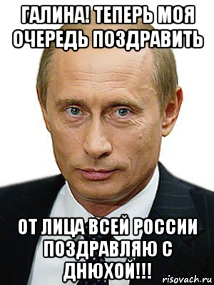 галина! теперь моя очередь поздравить от лица всей россии поздравляю с днюхой!!!, Мем Путин