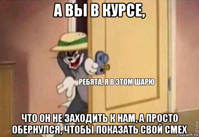 а вьі в курсе, что он не заходить к нам, а просто обернулся, чтобьі показать свой смех, Мем    Ребята я в этом шарю