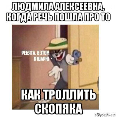 людмила алексеевна, когда речь пошла про то как троллить скопяка, Мем Ребята я в этом шарю