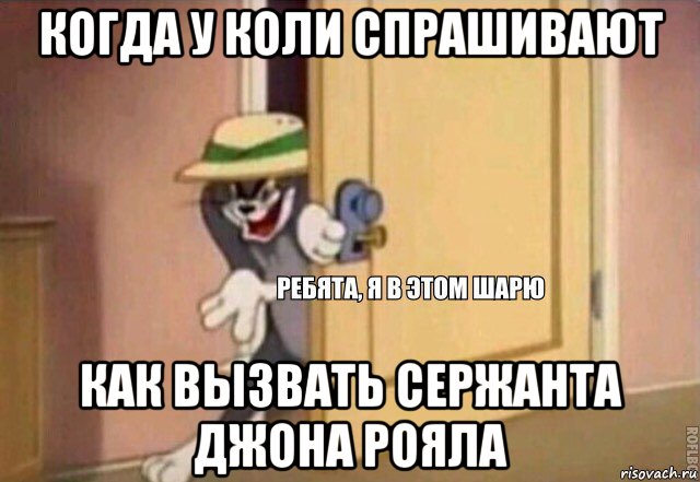 когда у коли спрашивают как вызвать сержанта джона рояла, Мем    Ребята я в этом шарю