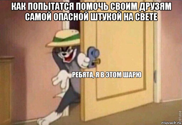 как попытатся помочь своим друзям самой опасной штукой на свете , Мем    Ребята я в этом шарю