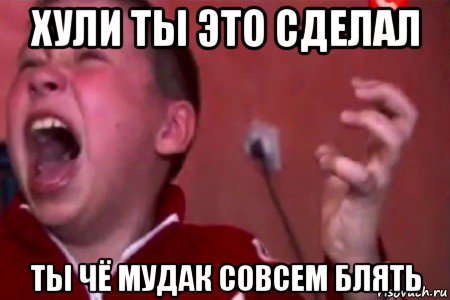 хули ты это сделал ты чё мудак совсем блять