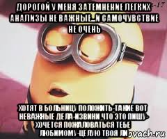 дорогой у меня затемнение легких анализы не важные...и самочувствие не очень хотят в больницу положить-такие вот неважные дела-извини что это пишу- хочется пожаловаться тебе любимому-целую твоя ли, Мем   Какой миньон