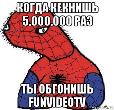 когда кекнишь 5.000.000 раз ты обгонишь funvideotv