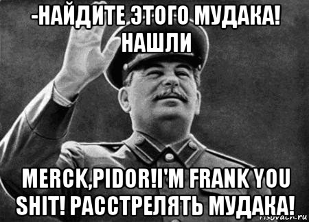 -найдите этого мудака! нашли merck,pidor!i'm frank you shit! расстрелять мудака!, Мем сталин расстрелять