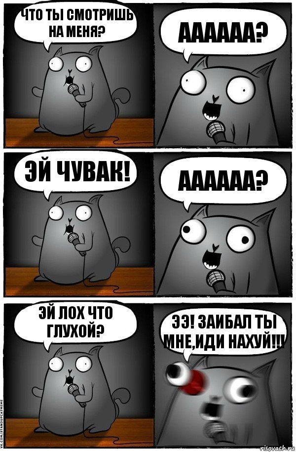 ЧТО ТЫ СМОТРИШЬ НА МЕНЯ? АААААА? ЭЙ ЧУВАК! АААААА? ЭЙ ЛОХ ЧТО ГЛУХОЙ? ЭЭ! ЗАИБАЛ ТЫ МНЕ,ИДИ НАХУЙ!!!