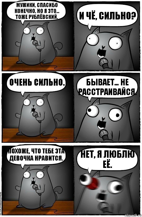 Мужики, спасибо конечно, но я это… тоже рублёвский. И чё, сильно? Очень сильно. Бывает… не расстраивайся. Похоже, что тебе эта девочка нравится. Нет, я люблю её., Комикс  Стендап-кот