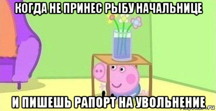 когда не принес рыбу начальнице и пишешь рапорт на увольнение, Мем  Свинка пеппа под столом