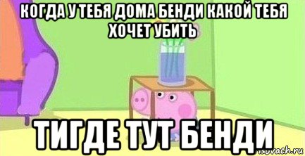 когда у тебя дома бенди какой тебя хочет убить тигде тут бенди, Мем  Свинка пеппа под столом