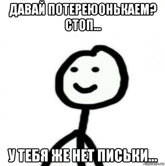 давай потереюонькаем? стоп... у тебя же нет письки..., Мем Теребонька (Диб Хлебушек)