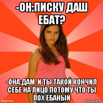 -он:писку даш ебат? -она:дам. и ты такой кончил себе на лицо потому что ты лох ебаный, Мем типичная баба