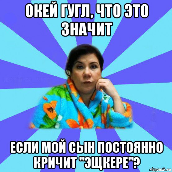 окей гугл, что это значит если мой сын постоянно кричит "эщкере"?, Мем типичная мама